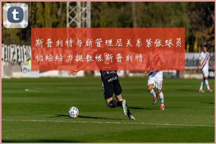 斯普利特与新管理层关系紧张球员们纷纷力挺教练斯普利特