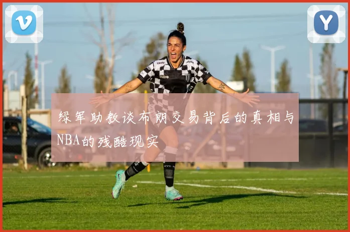绿军助教谈布朗交易背后的真相与NBA的残酷现实