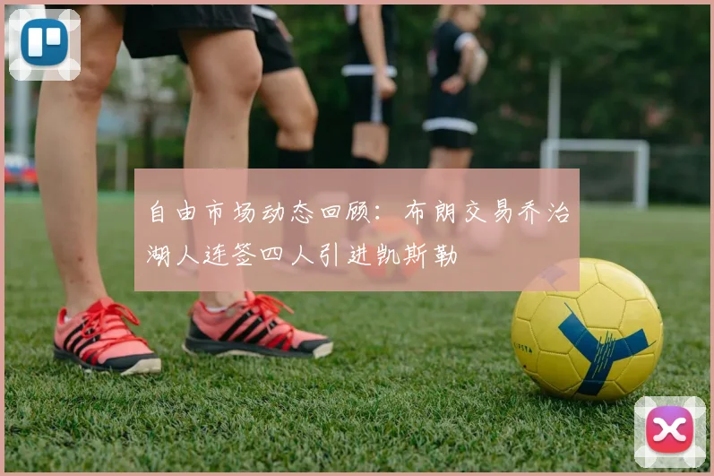 自由市场动态回顾：布朗交易乔治湖人连签四人引进凯斯勒