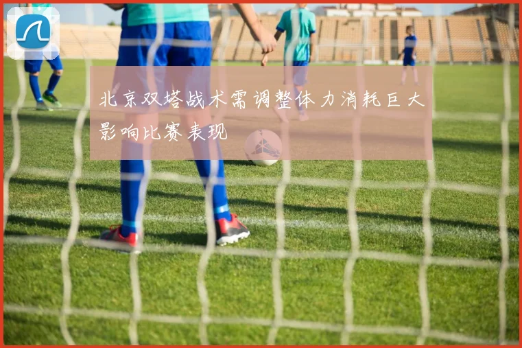 北京双塔战术需调整体力消耗巨大影响比赛表现