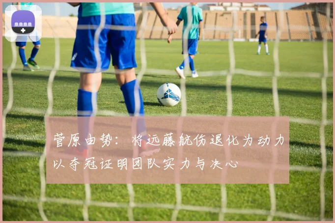 菅原由势：将远藤航伤退化为动力以夺冠证明团队实力与决心
