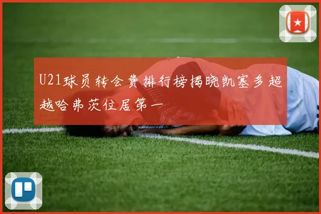 U21球员转会费排行榜揭晓凯塞多超越哈弗茨位居第一