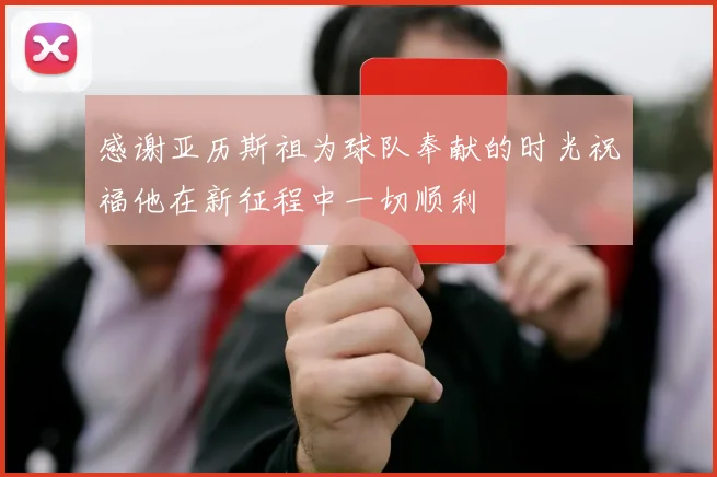 感谢亚历斯祖为球队奉献的时光祝福他在新征程中一切顺利