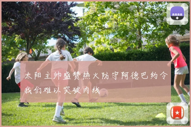 太阳主帅盛赞热火防守阿德巴约令我们难以突破内线