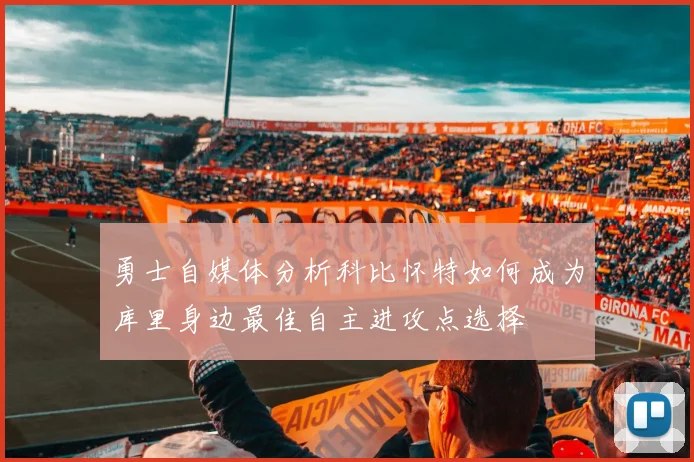 勇士自媒体分析科比怀特如何成为库里身边最佳自主进攻点选择