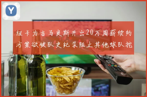 纽卡为吉马良斯开出20万周薪续约方案欲破队史纪录阻止其他球队挖角