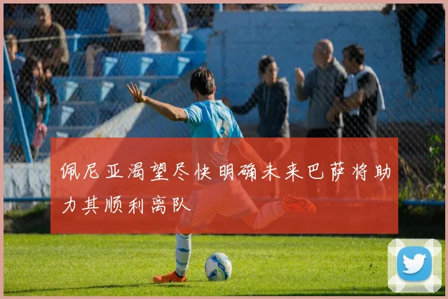 佩尼亚渴望尽快明确未来巴萨将助力其顺利离队