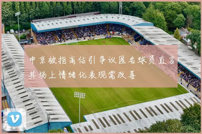 申京被指高估引争议匿名球员直言其场上情绪化表现需改善
