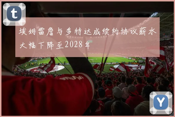 埃姆雷詹与多特达成续约协议薪水大幅下降至2028年