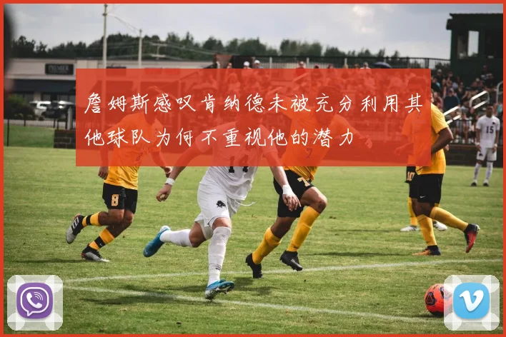 詹姆斯感叹肯纳德未被充分利用其他球队为何不重视他的潜力