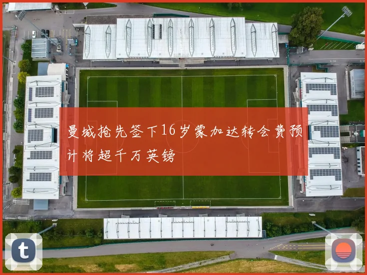 曼城抢先签下16岁蒙加达转会费预计将超千万英镑