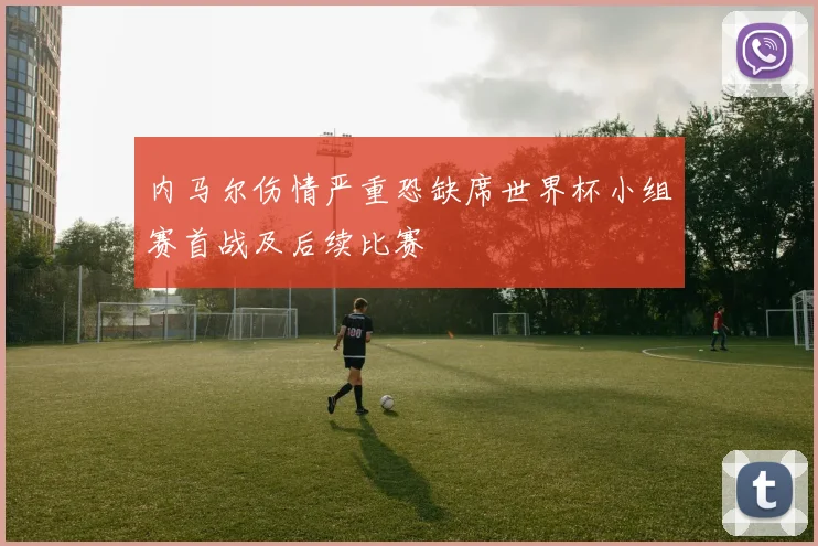 内马尔伤情严重恐缺席世界杯小组赛首战及后续比赛