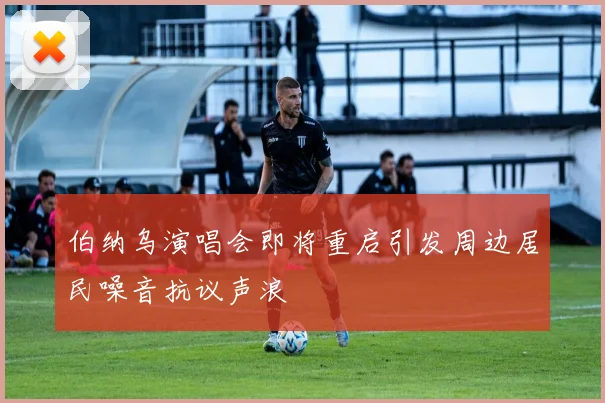 伯纳乌演唱会即将重启引发周边居民噪音抗议声浪
