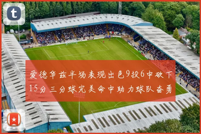 爱德华兹半场表现出色9投6中砍下15分三分球完美命中助力球队奋勇争先