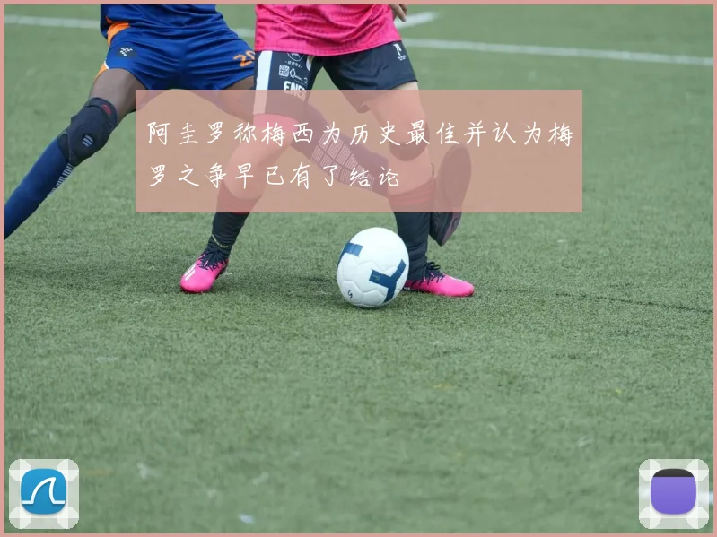 阿圭罗称梅西为历史最佳并认为梅罗之争早已有了结论