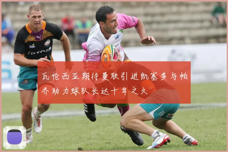 瓦伦西亚期待曼联引进凯塞多与帕乔助力球队长达十年之久
