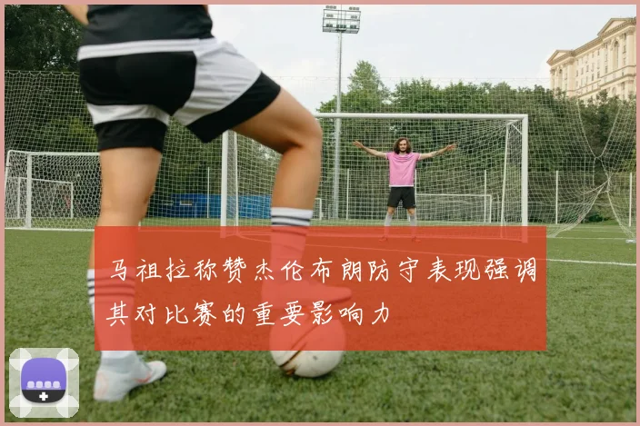 马祖拉称赞杰伦布朗防守表现强调其对比赛的重要影响力