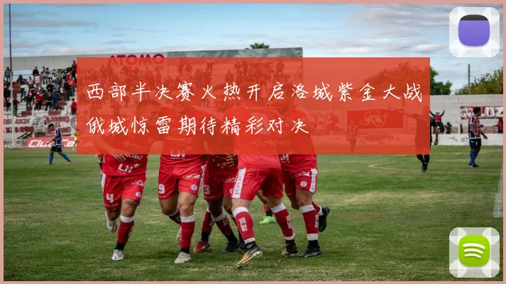 西部半决赛火热开启洛城紫金大战俄城惊雷期待精彩对决