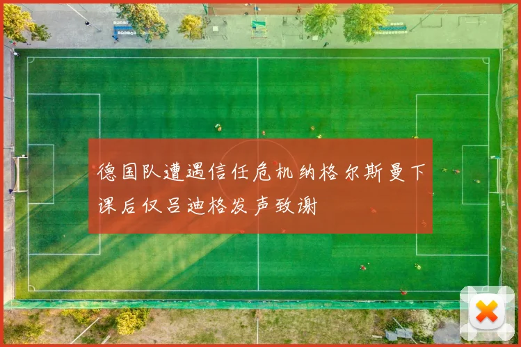德国队遭遇信任危机纳格尔斯曼下课后仅吕迪格发声致谢