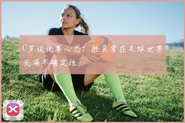 C罗谈比赛心态：胜负常在足球世界充满不确定性