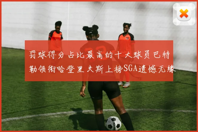 罚球得分占比最高的十大球员巴特勒领衔哈登里夫斯上榜SGA遗憾无缘
