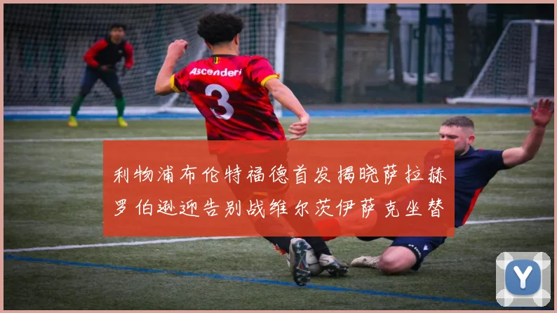 利物浦布伦特福德首发揭晓萨拉赫罗伯逊迎告别战维尔茨伊萨克坐替补席