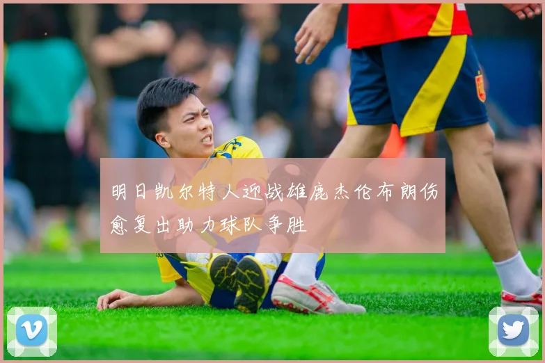 明日凯尔特人迎战雄鹿杰伦布朗伤愈复出助力球队争胜