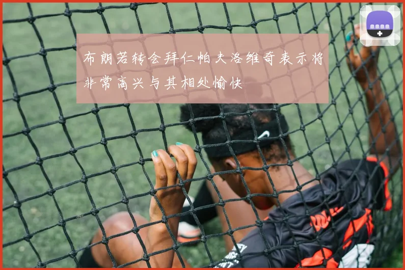布朗若转会拜仁帕夫洛维奇表示将非常高兴与其相处愉快