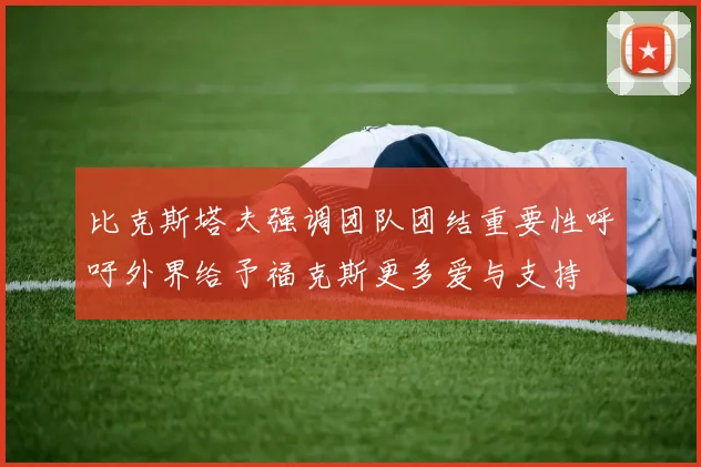 比克斯塔夫强调团队团结重要性呼吁外界给予福克斯更多爱与支持
